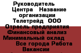 Руководитель call-Центра › Название организации ­ Телетрейд, ООО › Отрасль предприятия ­ Финансовый анализ › Минимальный оклад ­ 55 000 - Все города Работа » Вакансии   . Архангельская обл.,Северодвинск г.